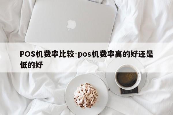 科尔沁左翼中POS机费率比较-pos机费率高的好还是低的好