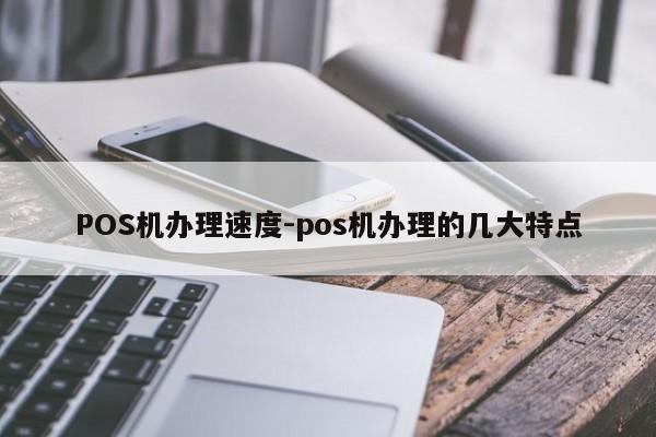 科尔沁左翼中POS机办理速度-pos机办理的几大特点